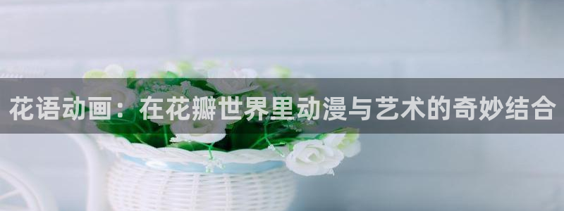 o站omofun官网：花语动画：在花瓣世界里动漫与艺术的奇妙结合