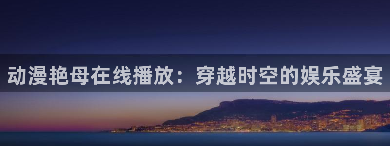 omofun,hanime：动漫艳母在线播放：穿越时空的娱乐盛宴