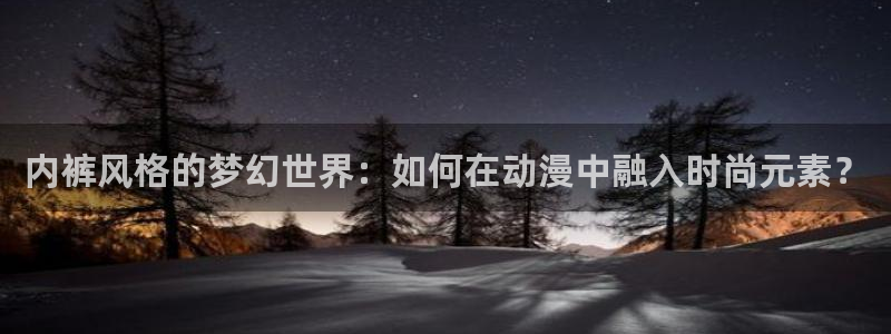 omofun官网下载最新版：内裤风格的梦幻世界：如何在动漫中融入时尚元素？
